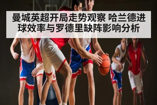 曼城英超开局走势观察 哈兰德进球效率与罗德里缺阵影响分析