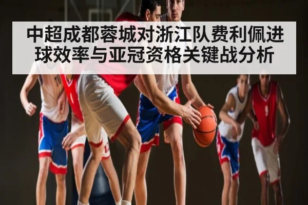 中超成都蓉城对浙江队费利佩进球效率与亚冠资格关键战分析