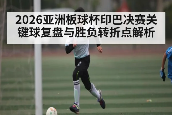 2026亚洲板球杯印巴决赛关键球复盘与胜负转折点解析